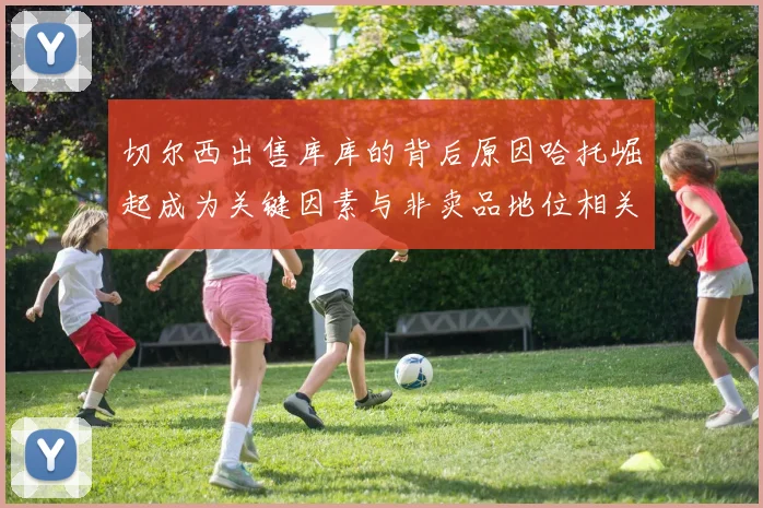 切尔西出售库库的背后原因哈托崛起成为关键因素与非卖品地位相关