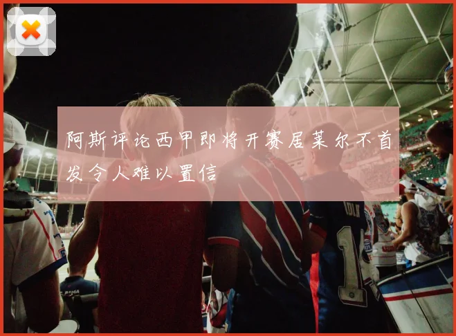 阿斯评论西甲即将开赛居莱尔不首发令人难以置信