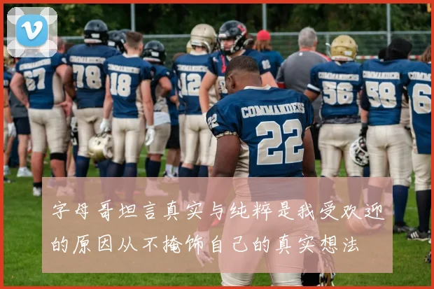 字母哥坦言真实与纯粹是我受欢迎的原因从不掩饰自己的真实想法